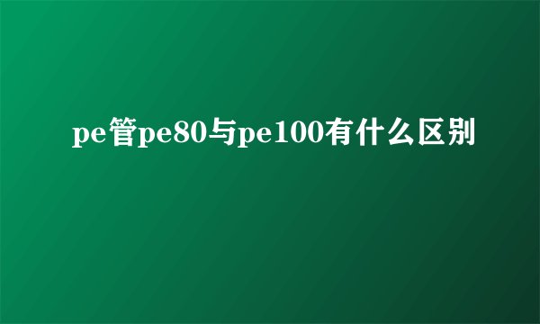 pe管pe80与pe100有什么区别