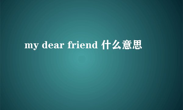 my dear friend 什么意思