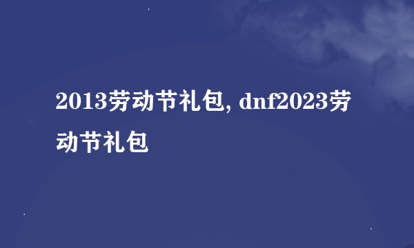 2013劳动节礼包, dnf2023劳动节礼包