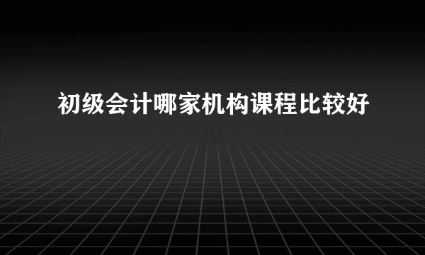 初级会计哪家机构课程比较好