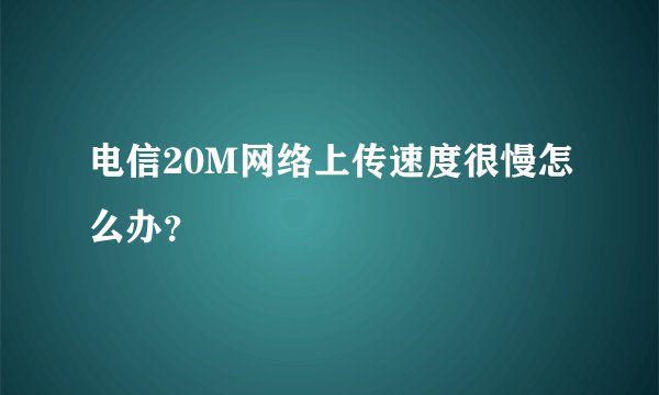 电信20M网络上传速度很慢怎么办？