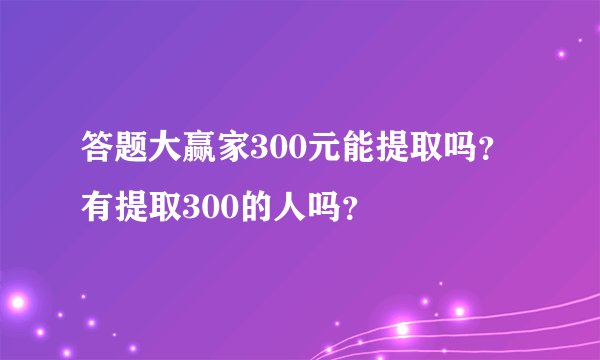 答题大赢家300元能提取吗？有提取300的人吗？