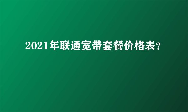 2021年联通宽带套餐价格表？