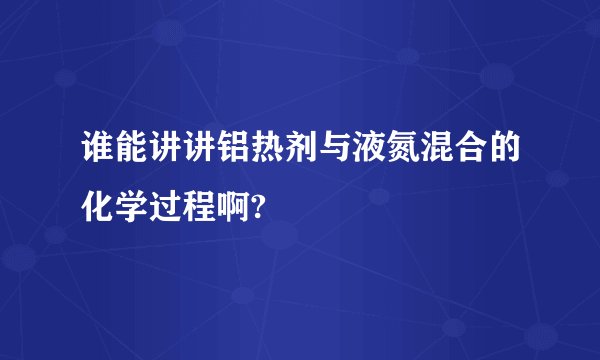 谁能讲讲铝热剂与液氮混合的化学过程啊?