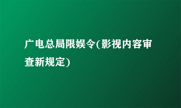 广电总局限娱令(影视内容审查新规定)