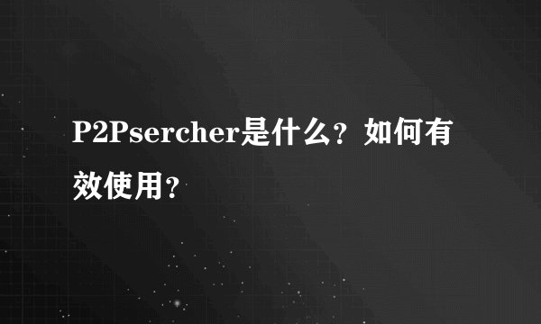 P2Psercher是什么？如何有效使用？
