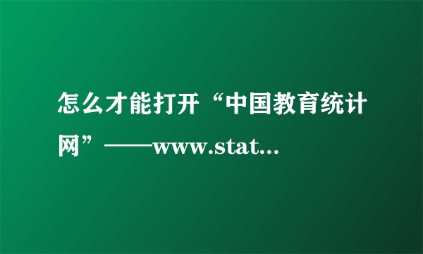 怎么才能打开“中国教育统计网”——www.stats.edu.cn急求!!