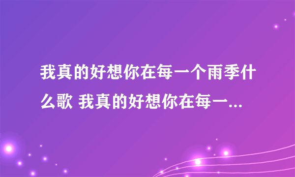 我真的好想你在每一个雨季什么歌 我真的好想你在每一个雨季的完整歌词