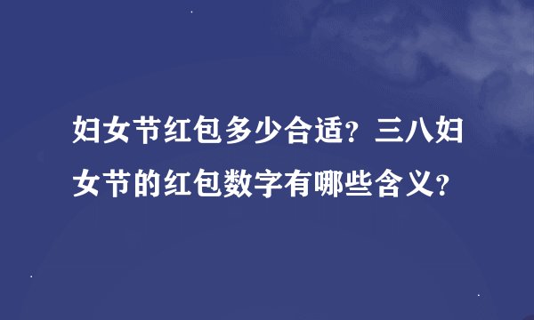 妇女节红包多少合适？三八妇女节的红包数字有哪些含义？