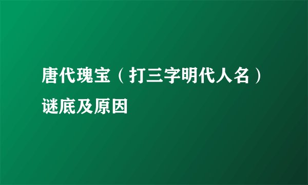 唐代瑰宝（打三字明代人名）谜底及原因