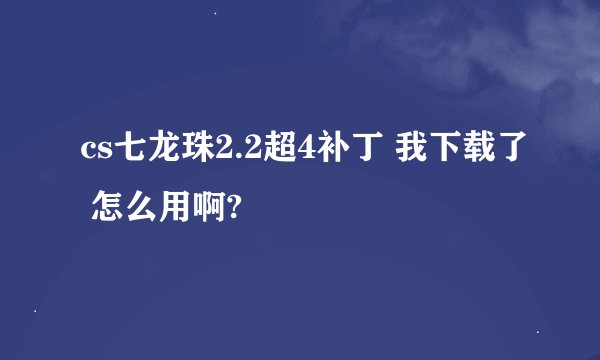 cs七龙珠2.2超4补丁 我下载了 怎么用啊?
