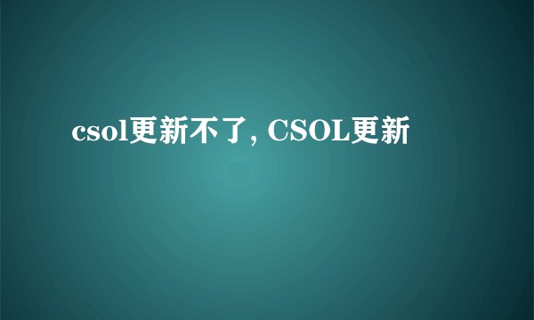 csol更新不了, CSOL更新