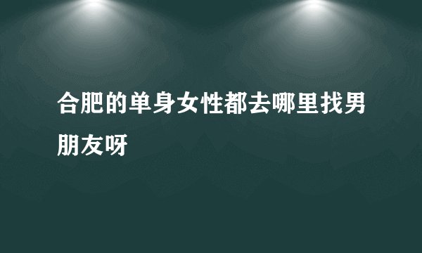 合肥的单身女性都去哪里找男朋友呀