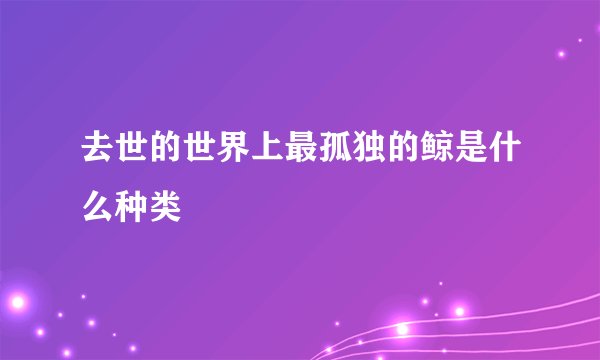 去世的世界上最孤独的鲸是什么种类
