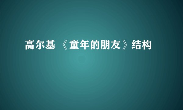 高尔基 《童年的朋友》结构