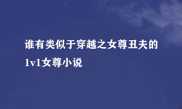 谁有类似于穿越之女尊丑夫的1v1女尊小说