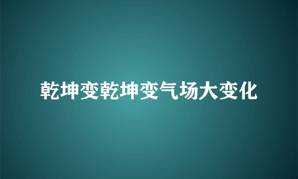 乾坤变乾坤变气场大变化