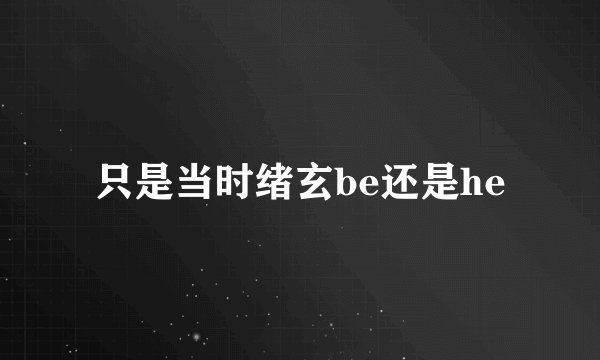 只是当时绪玄be还是he