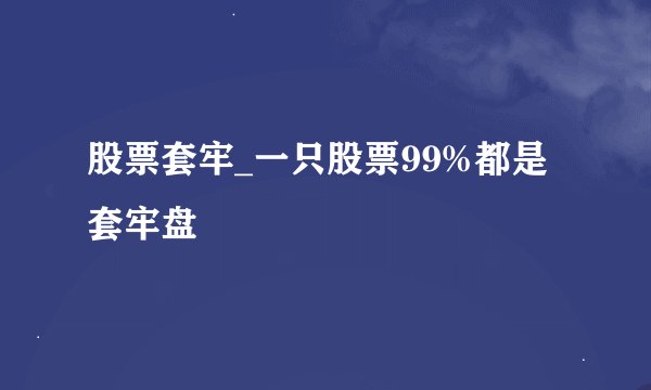 股票套牢_一只股票99%都是套牢盘