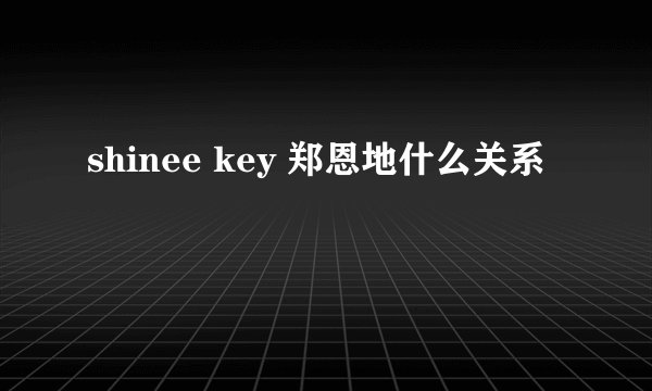 shinee key 郑恩地什么关系