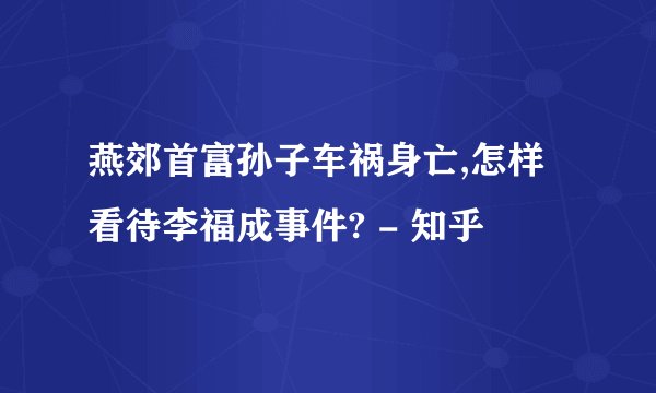 燕郊首富孙子车祸身亡,怎样看待李福成事件? - 知乎