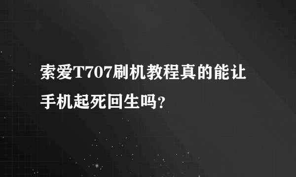 索爱T707刷机教程真的能让手机起死回生吗？