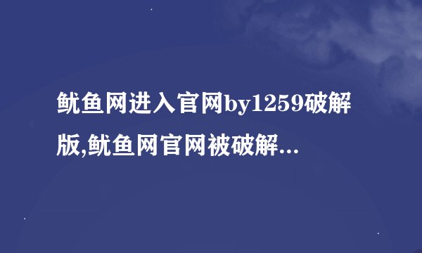 鱿鱼网进入官网by1259破解版,鱿鱼网官网被破解：by1259版本现已上线