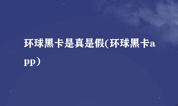 环球黑卡是真是假(环球黑卡app)