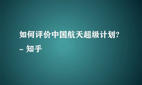 如何评价中国航天超级计划? - 知乎