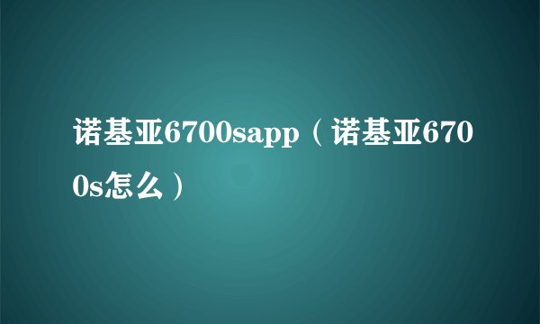 诺基亚6700sapp（诺基亚6700s怎么）