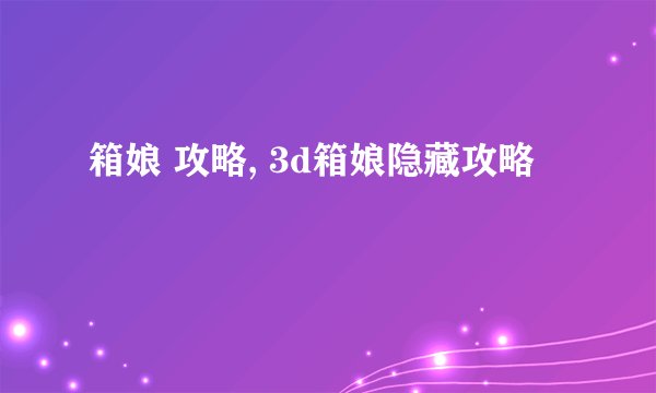 箱娘 攻略, 3d箱娘隐藏攻略