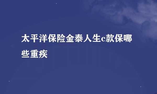 太平洋保险金泰人生c款保哪些重疾