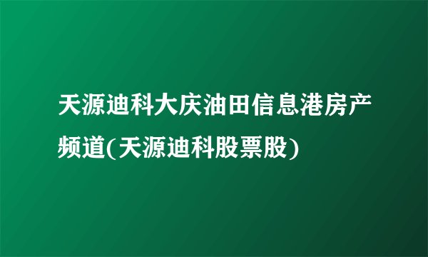 天源迪科大庆油田信息港房产频道(天源迪科股票股)