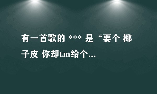 有一首歌的 *** 是“要个 椰子皮 你却tm给个梨”是什么歌？