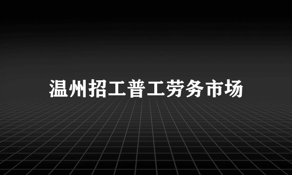 温州招工普工劳务市场