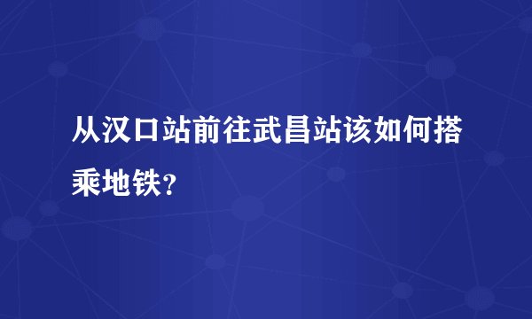 从汉口站前往武昌站该如何搭乘地铁？