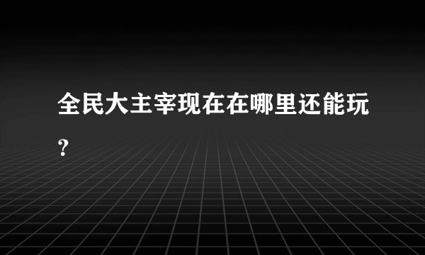 全民大主宰现在在哪里还能玩？