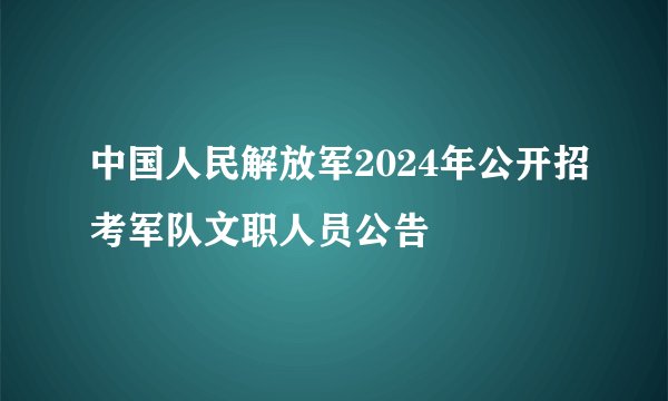 中国人民解放军2024年公开招考军队文职人员公告