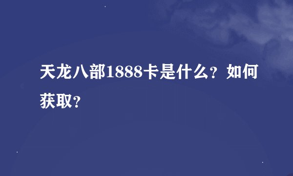 天龙八部1888卡是什么？如何获取？
