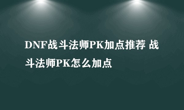 DNF战斗法师PK加点推荐 战斗法师PK怎么加点