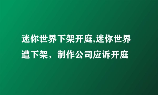 迷你世界下架开庭,迷你世界遭下架，制作公司应诉开庭