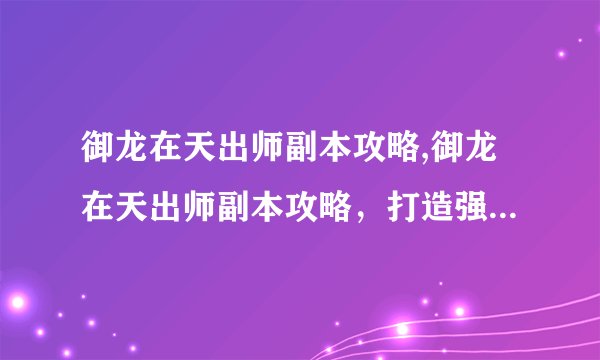 御龙在天出师副本攻略,御龙在天出师副本攻略，打造强大角色！