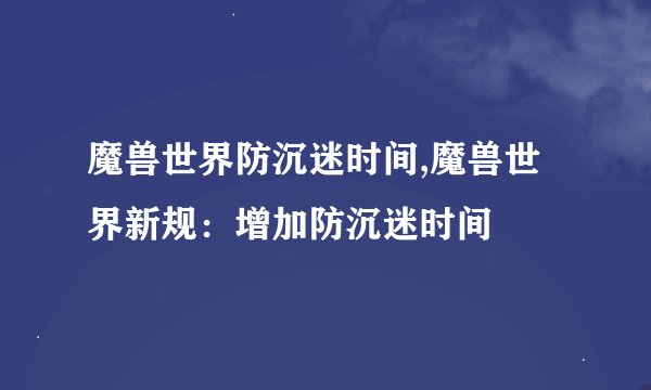 魔兽世界防沉迷时间,魔兽世界新规：增加防沉迷时间