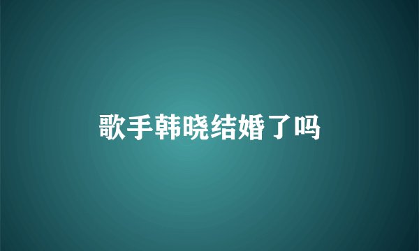 歌手韩晓结婚了吗