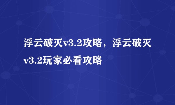 浮云破灭v3.2攻略，浮云破灭v3.2玩家必看攻略