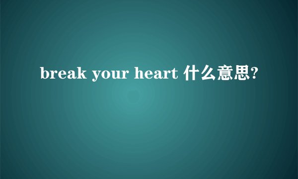 break your heart 什么意思?