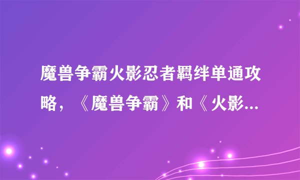 魔兽争霸火影忍者羁绊单通攻略，《魔兽争霸》和《火影忍者》角色羁绊单通关攻略