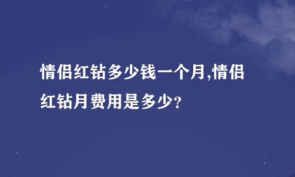 情侣红钻多少钱一个月,情侣红钻月费用是多少？