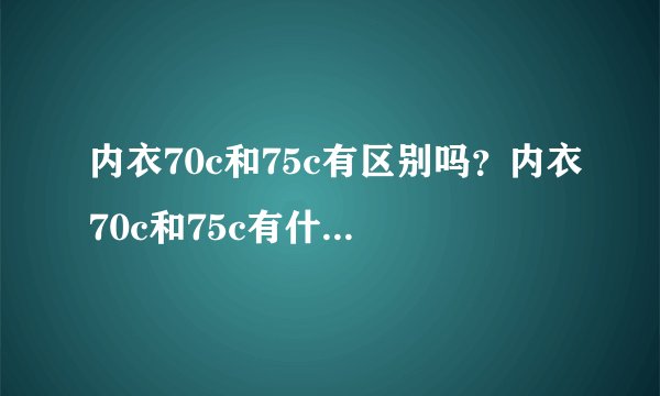 内衣70c和75c有区别吗？内衣70c和75c有什么不同？