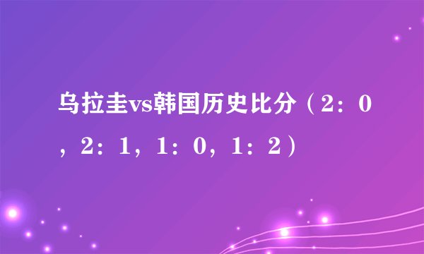 乌拉圭vs韩国历史比分（2：0，2：1，1：0，1：2）